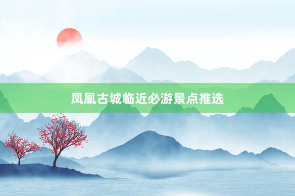 凤凰古城临近必游景点推选