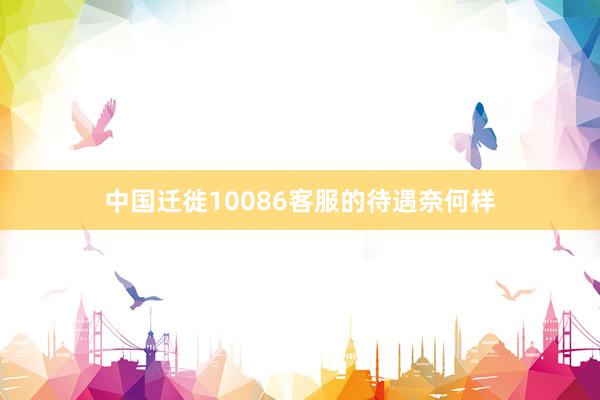 中国迁徙10086客服的待遇奈何样