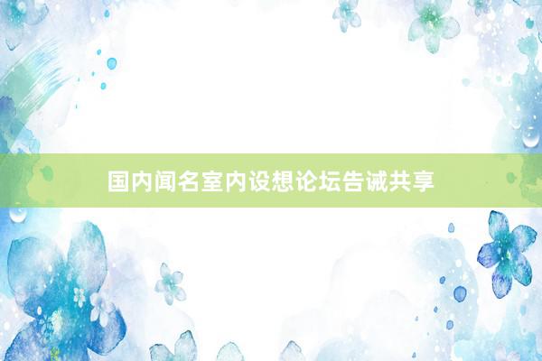 国内闻名室内设想论坛告诫共享