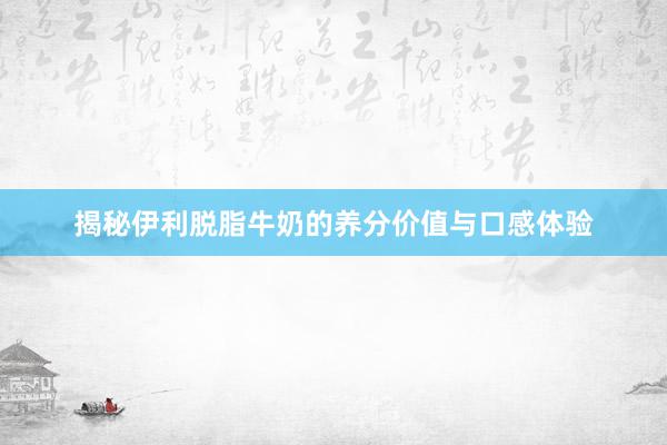 揭秘伊利脱脂牛奶的养分价值与口感体验