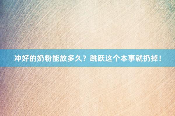 冲好的奶粉能放多久？跳跃这个本事就扔掉！