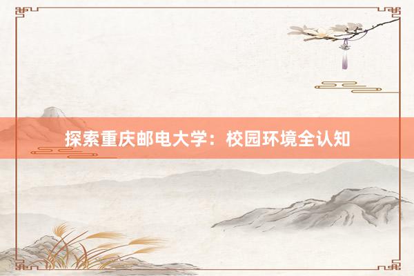 探索重庆邮电大学：校园环境全认知