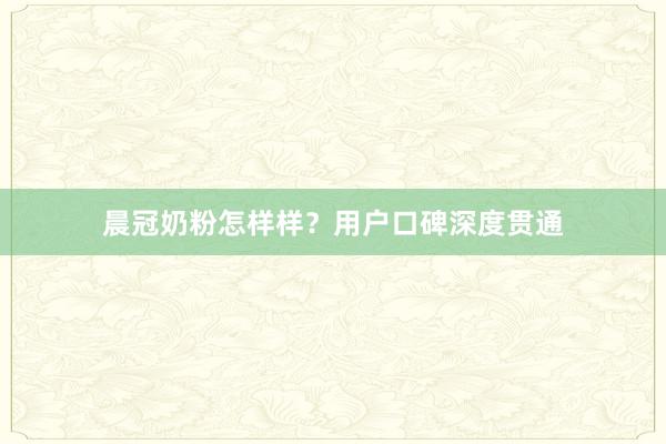晨冠奶粉怎样样？用户口碑深度贯通