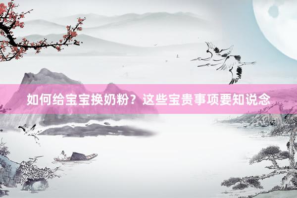 如何给宝宝换奶粉？这些宝贵事项要知说念