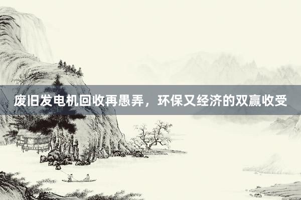 废旧发电机回收再愚弄，环保又经济的双赢收受